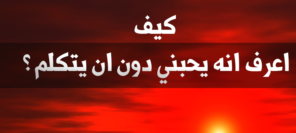 تعالي وانا اعرفك هو بيحبك ولا لا - كيف اعرف انه يحبني دون ان يتكلم 1588